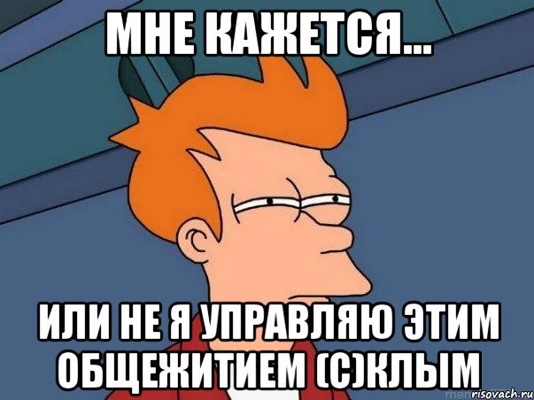 мне кажется... или не я управляю этим общежитием (с)клым, Мем  Фрай (мне кажется или)