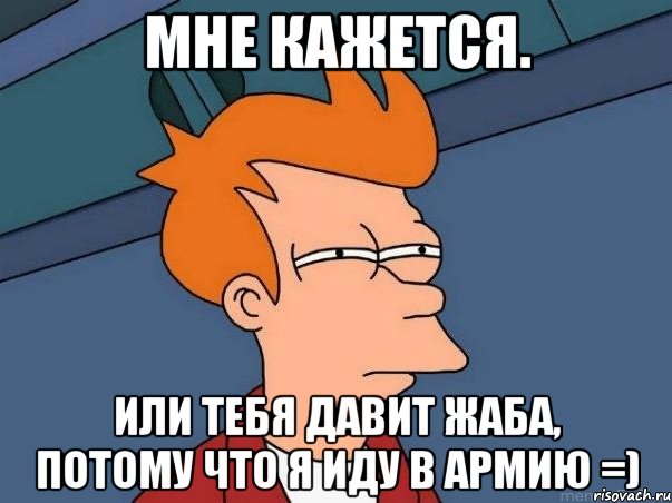 мне кажется. или тебя давит жаба, потому что я иду в армию =), Мем  Фрай (мне кажется или)