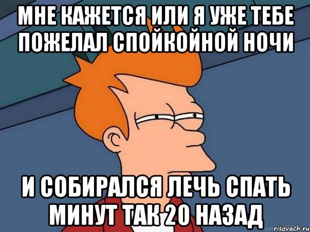 мне кажется или я уже тебе пожелал спойкойной ночи и собирался лечь спать минут так 20 назад, Мем  Фрай (мне кажется или)