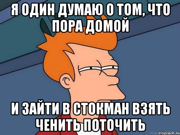 я один думаю о том, что пора домой и зайти в стокман взять ченить поточить, Мем  Фрай (мне кажется или)