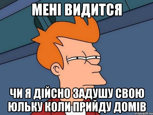 мені видится чи я дійсно задушу свою юльку коли прийду домів, Мем  Фрай (мне кажется или)