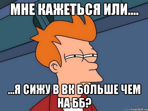 мне кажеться или.... ...я сижу в вк больше чем на бб?, Мем  Фрай (мне кажется или)