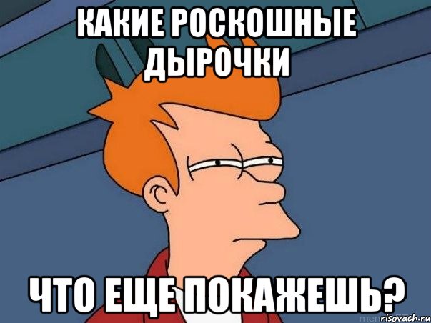 какие роскошные дырочки что еще покажешь?, Мем  Фрай (мне кажется или)