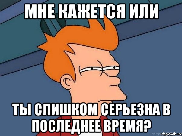 мне кажется или ты слишком серьезна в последнее время?, Мем  Фрай (мне кажется или)