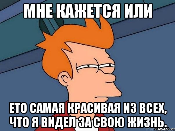 мне кажется или ето самая красивая из всех, что я видел за свою жизнь., Мем  Фрай (мне кажется или)