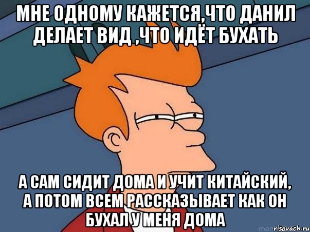 мне одному кажется,что данил делает вид ,что идёт бухать а сам сидит дома и учит китайский, а потом всем рассказывает как он бухал у меня дома, Мем  Фрай (мне кажется или)