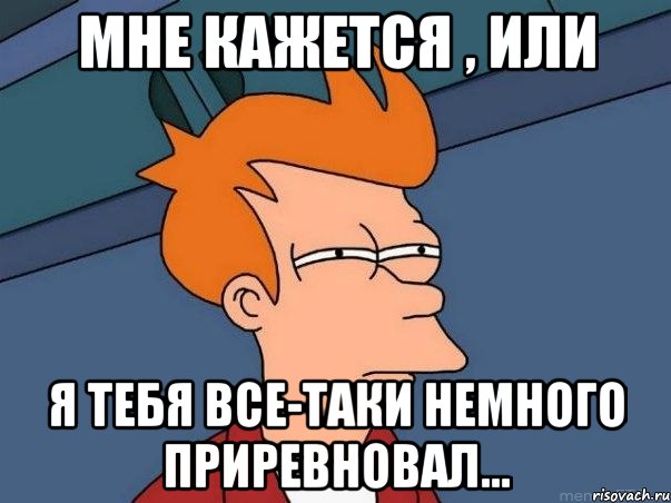 мне кажется , или я тебя все-таки немного приревновал..., Мем  Фрай (мне кажется или)