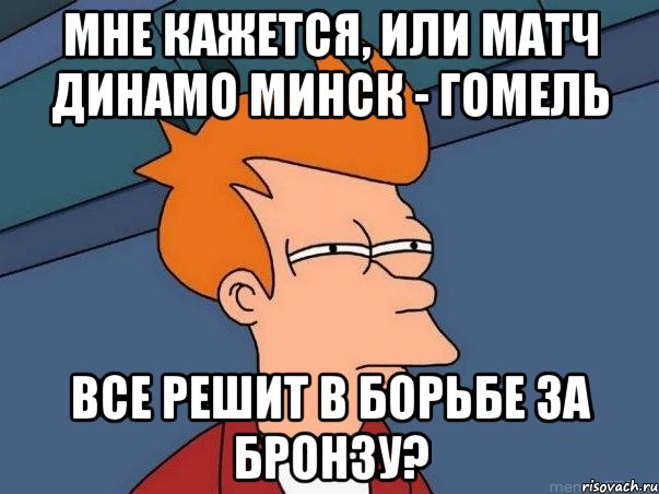 мне кажется, или матч динамо минск - гомель все решит в борьбе за бронзу?, Мем  Фрай (мне кажется или)