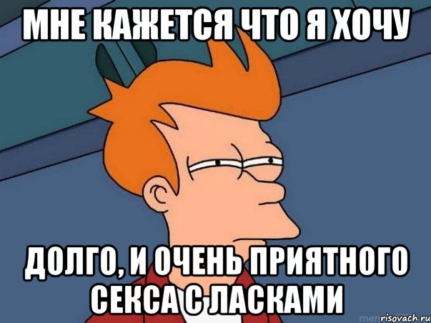 мне кажется что я хочу долго, и очень приятного секса с ласками, Мем  Фрай (мне кажется или)