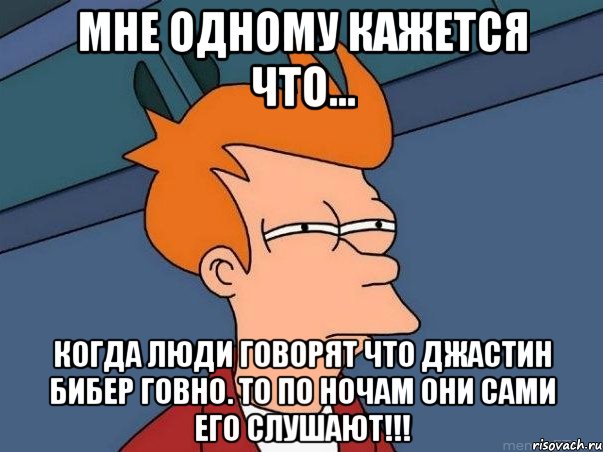 мне одному кажется что... когда люди говорят что джастин бибер говно. то по ночам они сами его слушают!!!, Мем  Фрай (мне кажется или)