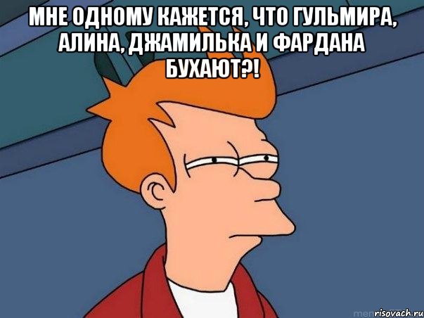 мне одному кажется, что гульмира, алина, джамилька и фардана бухают?! , Мем  Фрай (мне кажется или)