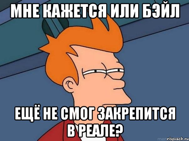 мне кажется или бэйл ещё не смог закрепится в реале?, Мем  Фрай (мне кажется или)