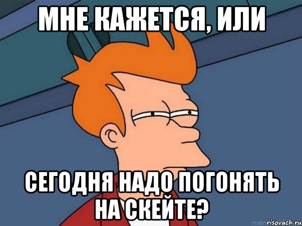 мне кажется, или сегодня надо погонять на скейте?, Мем  Фрай (мне кажется или)