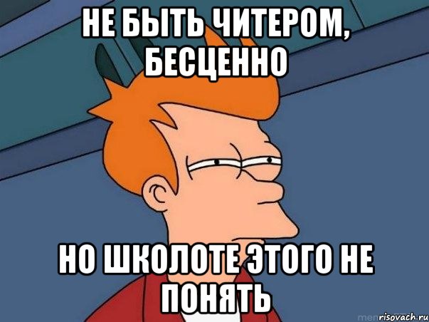 не быть читером, бесценно но школоте этого не понять, Мем  Фрай (мне кажется или)