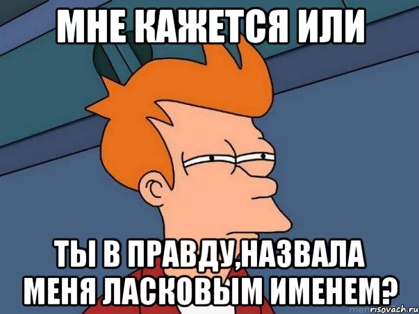 мне кажется или ты в правду,назвала меня ласковым именем?, Мем  Фрай (мне кажется или)