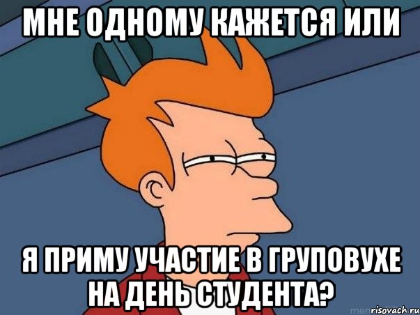 мне одному кажется или я приму участие в груповухе на день студента?, Мем  Фрай (мне кажется или)