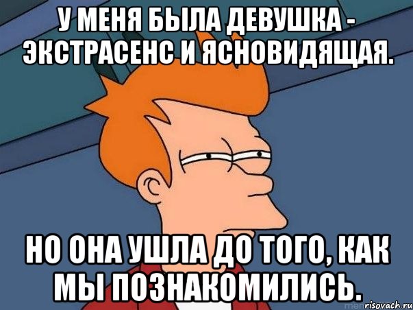 у меня была девушка - экстрасенс и ясновидящая. но она ушла до того, как мы познакомились., Мем  Фрай (мне кажется или)