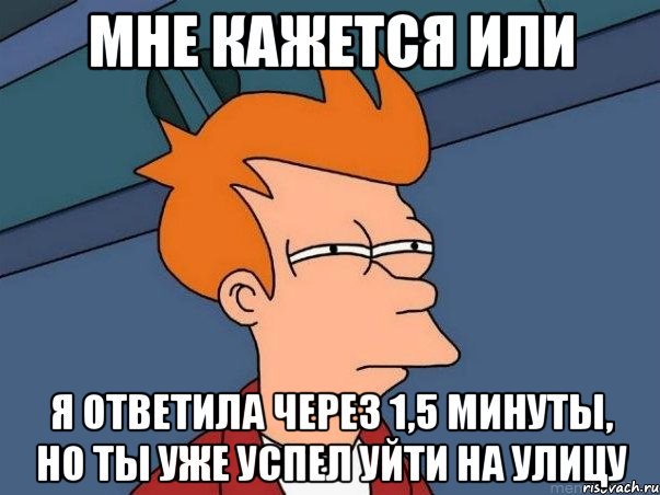 мне кажется или я ответила через 1,5 минуты, но ты уже успел уйти на улицу, Мем  Фрай (мне кажется или)