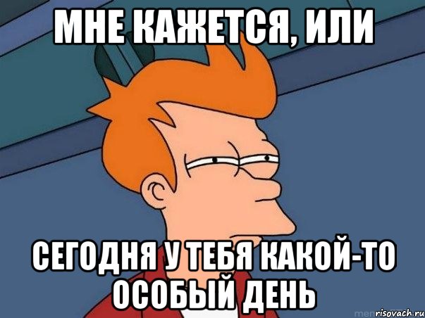 мне кажется, или сегодня у тебя какой-то особый день, Мем  Фрай (мне кажется или)