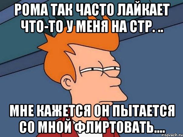 рома так часто лайкает что-то у меня на стр. .. мне кажется он пытается со мной флиртовать...., Мем  Фрай (мне кажется или)