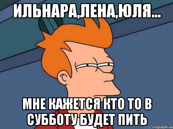 ильнара,лена,юля... мне кажется кто то в субботу будет пить, Мем  Фрай (мне кажется или)