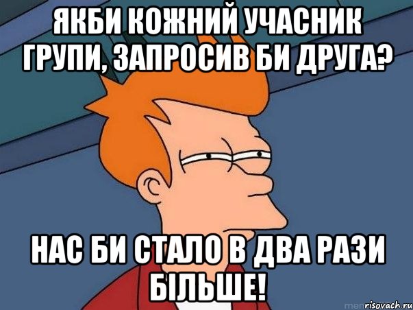 якби кожний учасник групи, запросив би друга? нас би стало в два рази більше!, Мем  Фрай (мне кажется или)