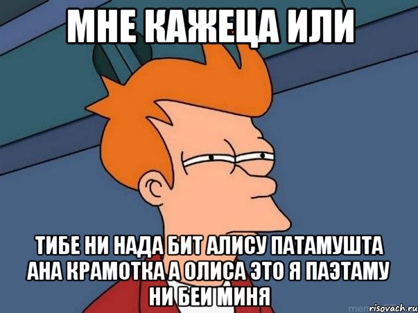 мне кажеца или тибе ни нада бит алису патамушта ана крамотка а олиса это я паэтаму ни беи миня, Мем  Фрай (мне кажется или)