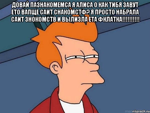 довай пазнакомемса я алиса о как тибя завут ето вапще саит снакомстф? я просто набрала саит знокомств и вылизла ета фклатка!!! , Мем  Фрай (мне кажется или)