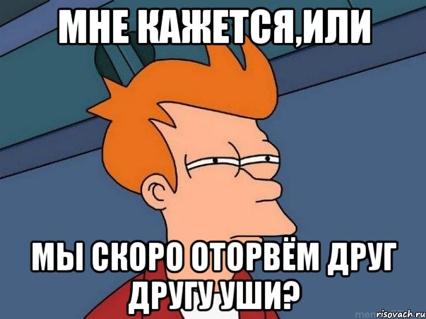 мне кажется,или мы скоро оторвём друг другу уши?, Мем  Фрай (мне кажется или)