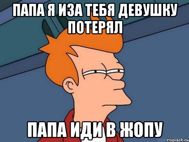 папа я иза тебя девушку потерял папа иди в жопу, Мем  Фрай (мне кажется или)