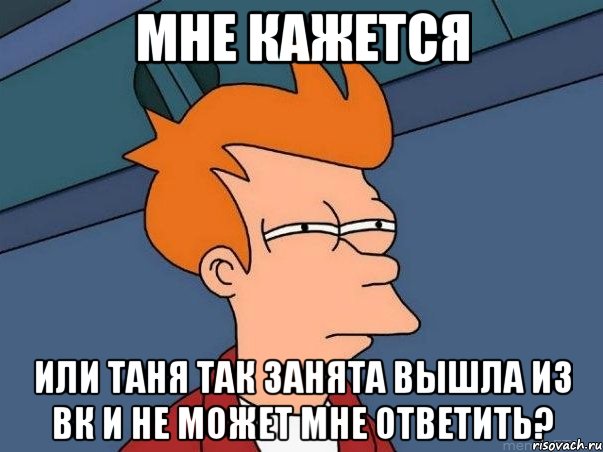 мне кажется или таня так занята вышла из вк и не может мне ответить?, Мем  Фрай (мне кажется или)