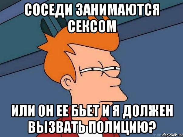 соседи занимаются сексом или он ее бьет и я должен вызвать полицию?, Мем  Фрай (мне кажется или)