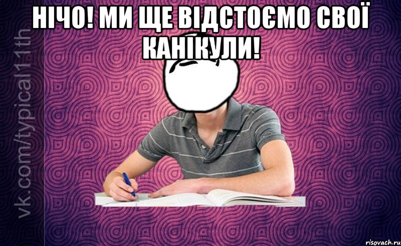 нічо! ми ще відстоємо свої канікули! 