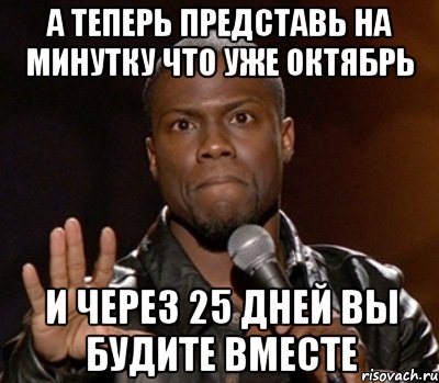 а теперь представь на минутку что уже октябрь и через 25 дней вы будите вместе, Мем  А теперь представь