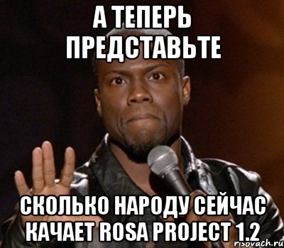 а теперь представьте сколько народу сейчас качает rosa project 1.2, Мем  А теперь представь