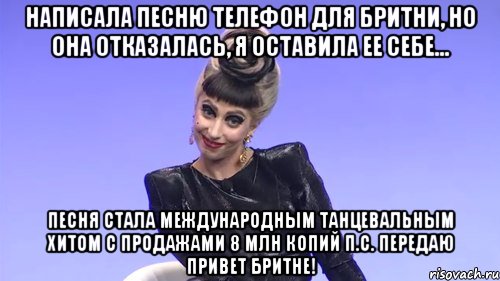 написала песню телефон для бритни, но она отказалась, я оставила ее себе... песня стала международным танцевальным хитом с продажами 8 млн копий п.с. передаю привет бритне!, Мем гага