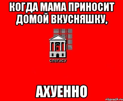 когда мама приносит домой вкусняшку, ахуенно