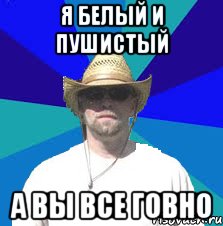 я белый и пушистый а вы все говно