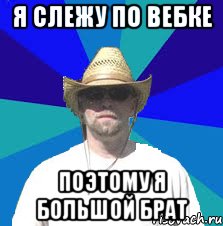 я слежу по вебке поэтому я большой брат