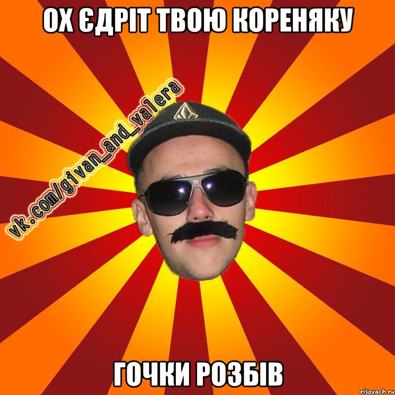 ох єдріт твою кореняку гочки розбів