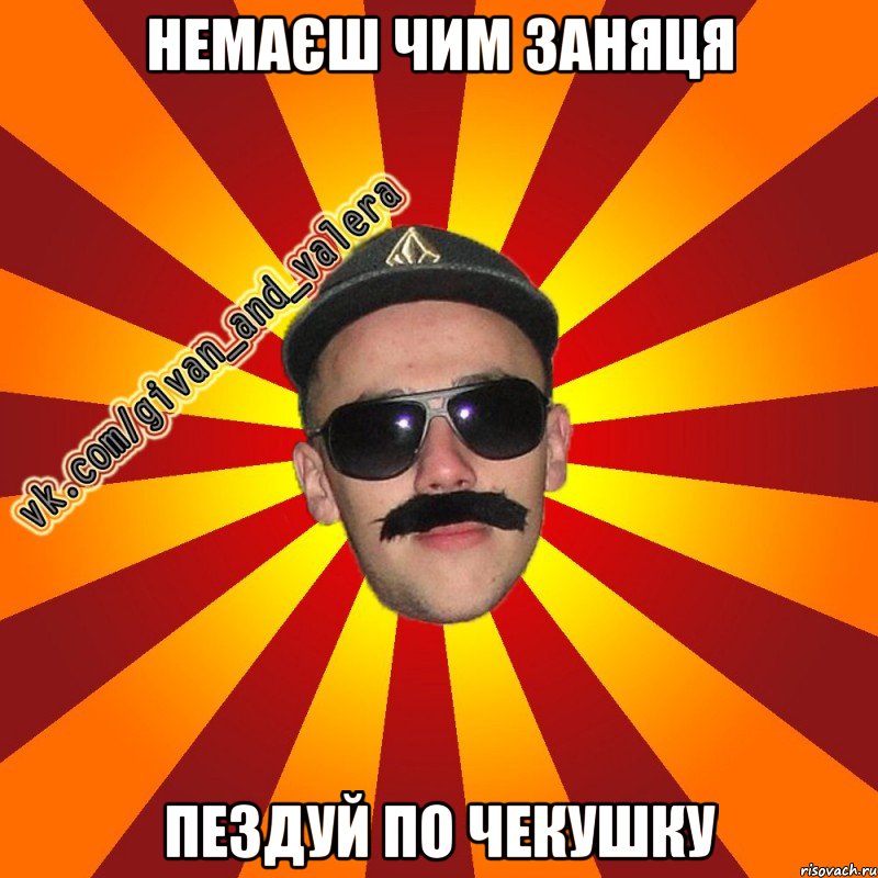 немаєш чим заняця пездуй по чекушку