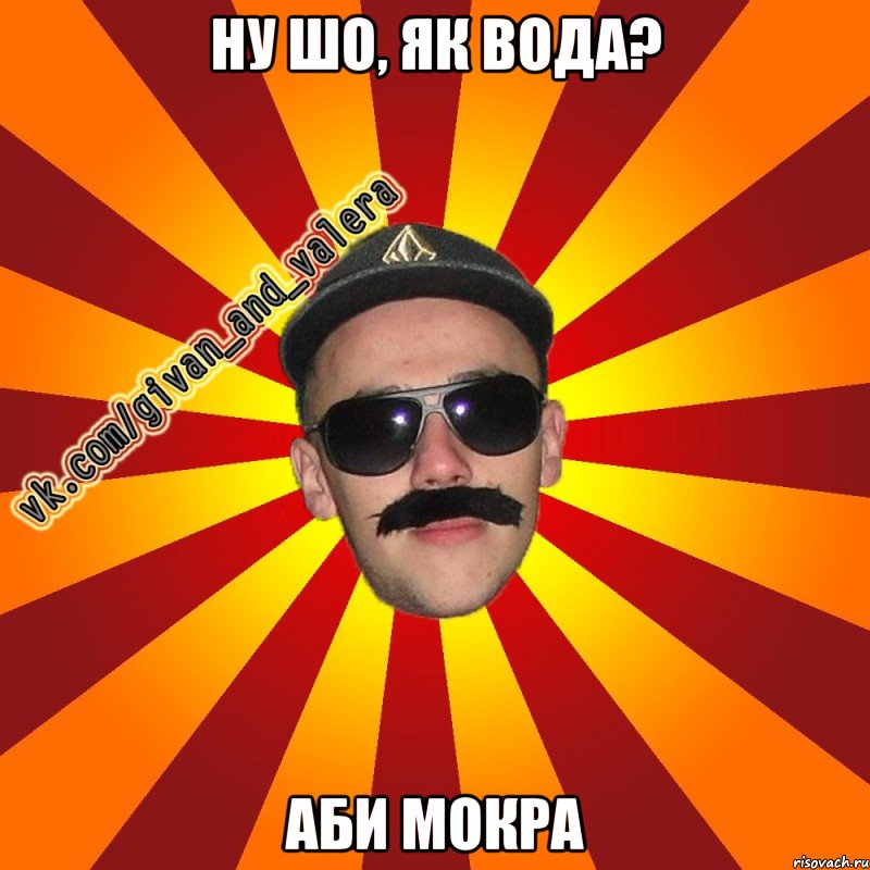 ну шо, як вода? аби мокра