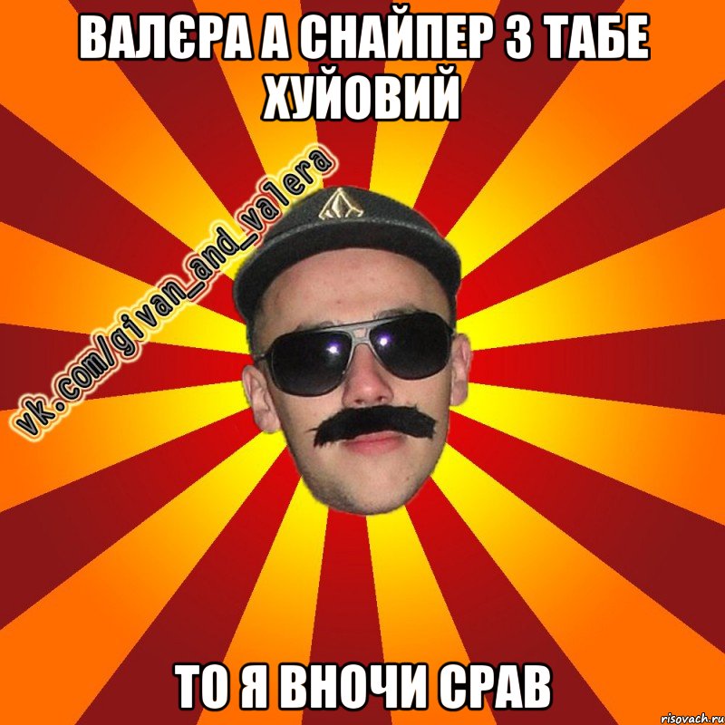 валєра а снайпер з табе хуйовий то я вночи срав