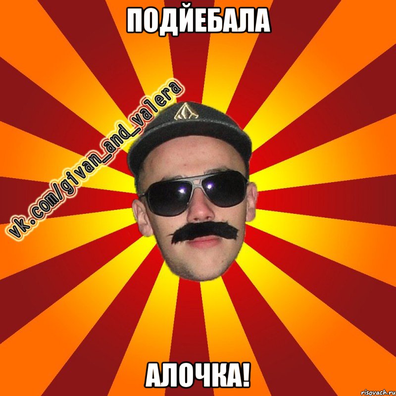 подйебала алочка!