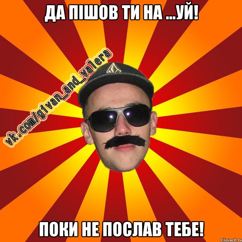 да пішов ти на ...уй! поки не послав тебе!