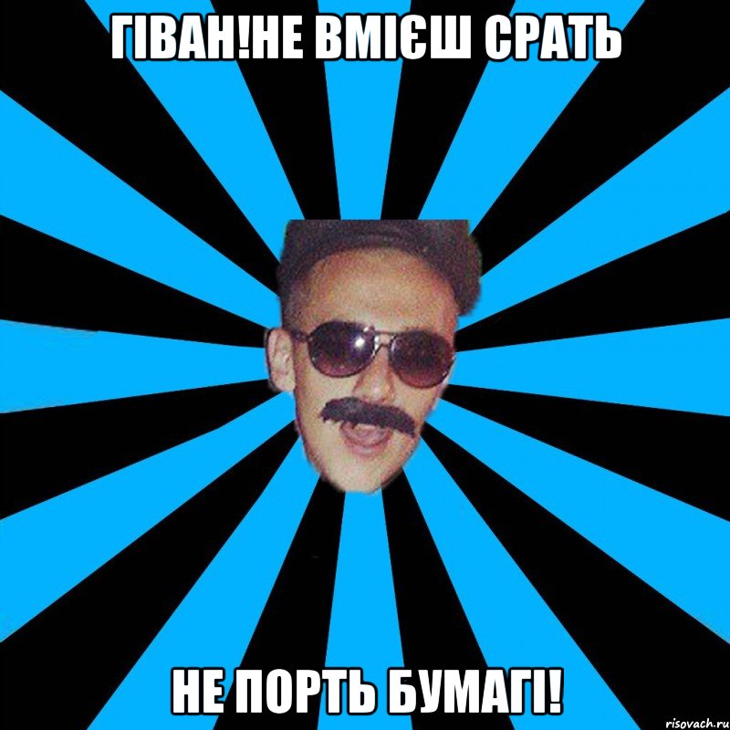 гіван!не вмієш срать не порть бумагі!