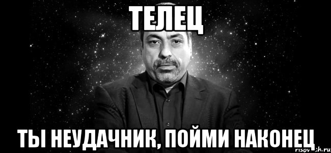 телец ты неудачник, пойми наконец