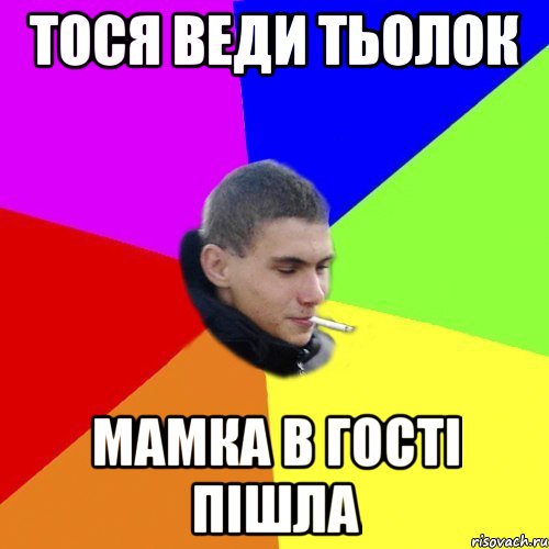 тося веди тьолок мамка в гості пішла