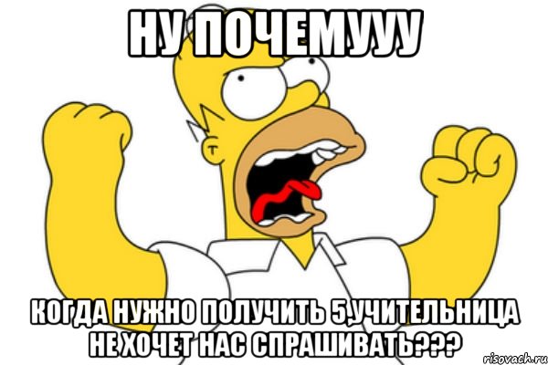 ну почемууу когда нужно получить 5,учительница не хочет нас спрашивать???