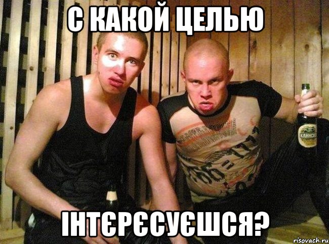 с какой целью інтєрєсуєшся?